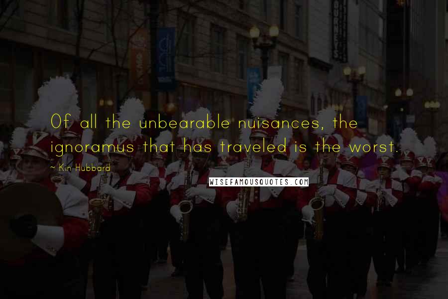 Kin Hubbard Quotes: Of all the unbearable nuisances, the ignoramus that has traveled is the worst.