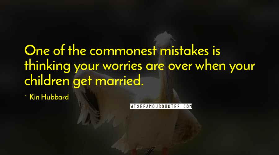 Kin Hubbard Quotes: One of the commonest mistakes is thinking your worries are over when your children get married.