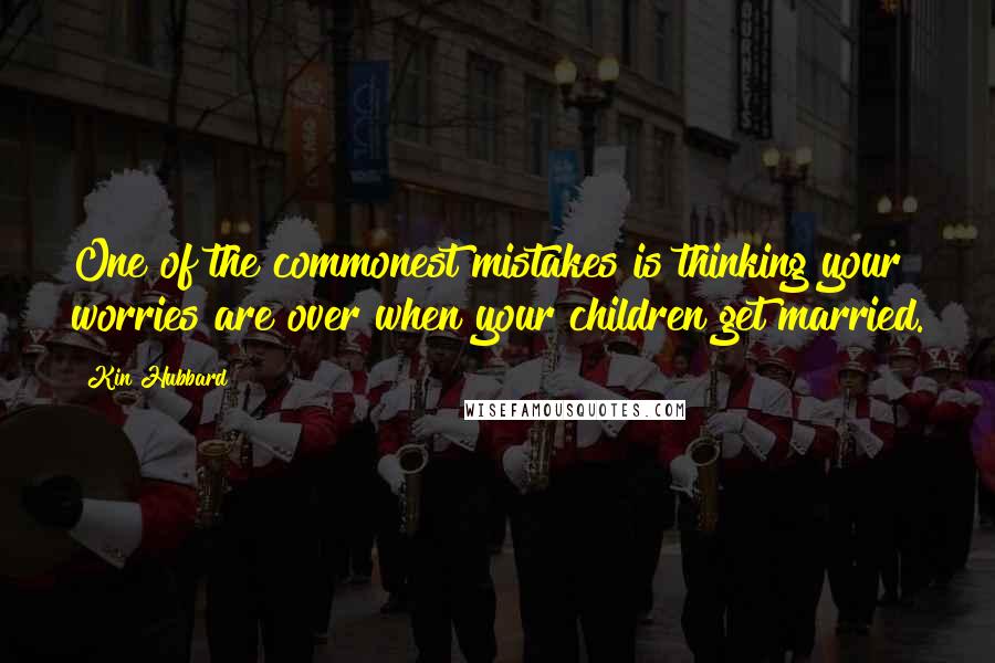 Kin Hubbard Quotes: One of the commonest mistakes is thinking your worries are over when your children get married.