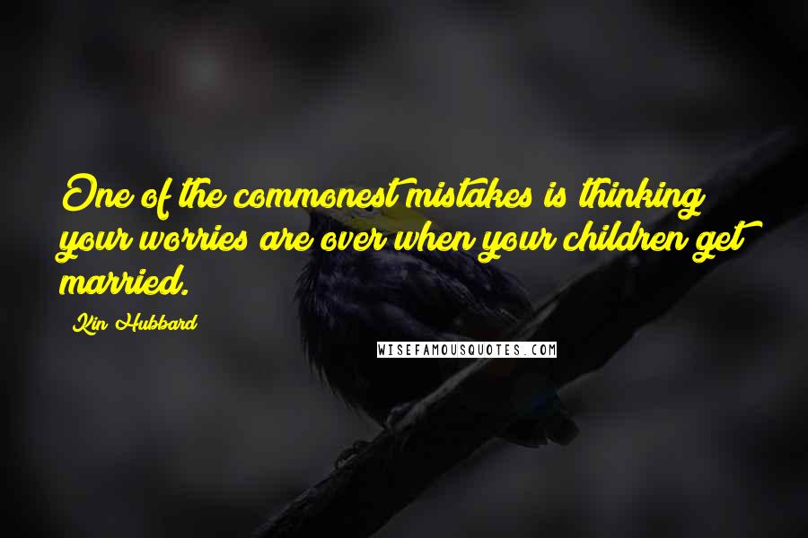 Kin Hubbard Quotes: One of the commonest mistakes is thinking your worries are over when your children get married.