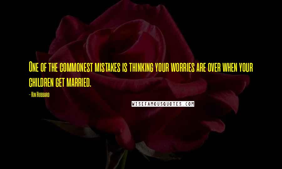 Kin Hubbard Quotes: One of the commonest mistakes is thinking your worries are over when your children get married.