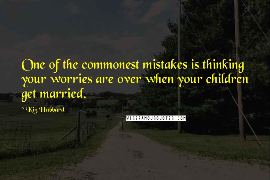 Kin Hubbard Quotes: One of the commonest mistakes is thinking your worries are over when your children get married.