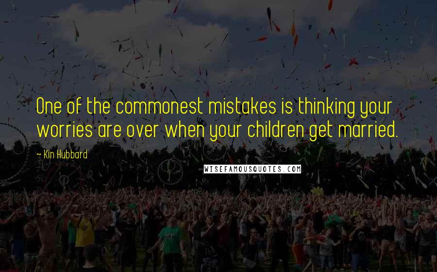 Kin Hubbard Quotes: One of the commonest mistakes is thinking your worries are over when your children get married.