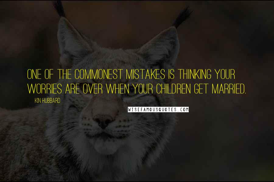 Kin Hubbard Quotes: One of the commonest mistakes is thinking your worries are over when your children get married.