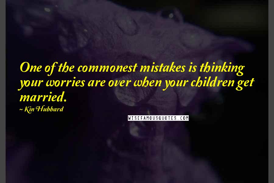 Kin Hubbard Quotes: One of the commonest mistakes is thinking your worries are over when your children get married.