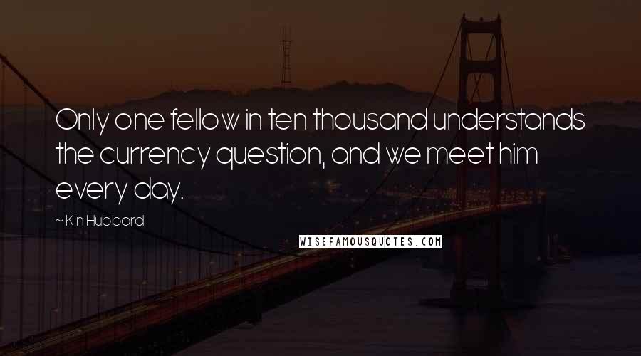 Kin Hubbard Quotes: Only one fellow in ten thousand understands the currency question, and we meet him every day.