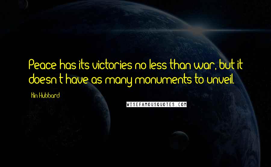 Kin Hubbard Quotes: Peace has its victories no less than war, but it doesn't have as many monuments to unveil.