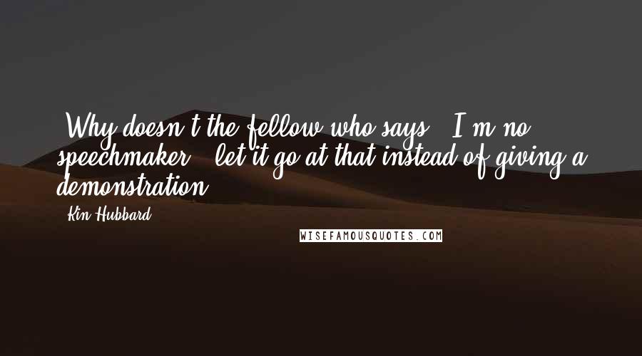 Kin Hubbard Quotes: "Why doesn't the fellow who says, "I'm no speechmaker," let it go at that instead of giving a demonstration? "