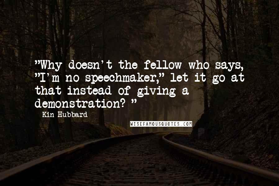 Kin Hubbard Quotes: "Why doesn't the fellow who says, "I'm no speechmaker," let it go at that instead of giving a demonstration? "