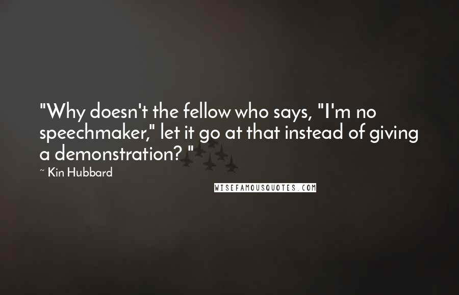 Kin Hubbard Quotes: "Why doesn't the fellow who says, "I'm no speechmaker," let it go at that instead of giving a demonstration? "