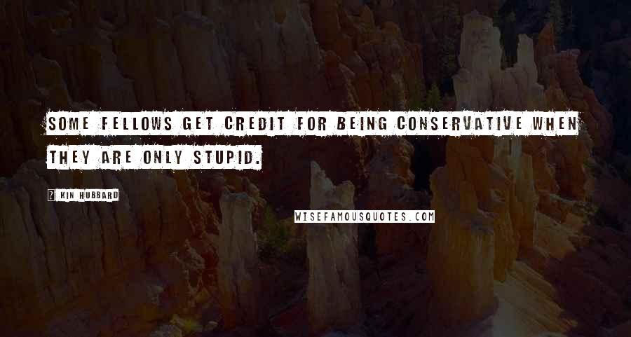 Kin Hubbard Quotes: Some fellows get credit for being conservative when they are only stupid.