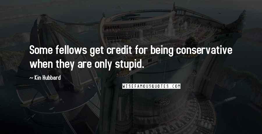 Kin Hubbard Quotes: Some fellows get credit for being conservative when they are only stupid.