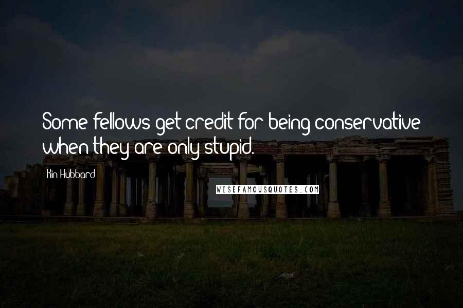 Kin Hubbard Quotes: Some fellows get credit for being conservative when they are only stupid.