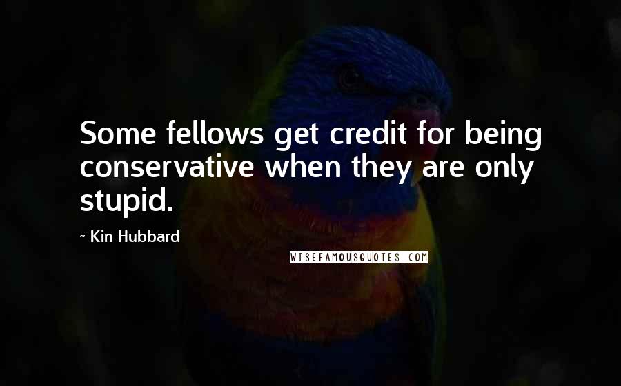 Kin Hubbard Quotes: Some fellows get credit for being conservative when they are only stupid.