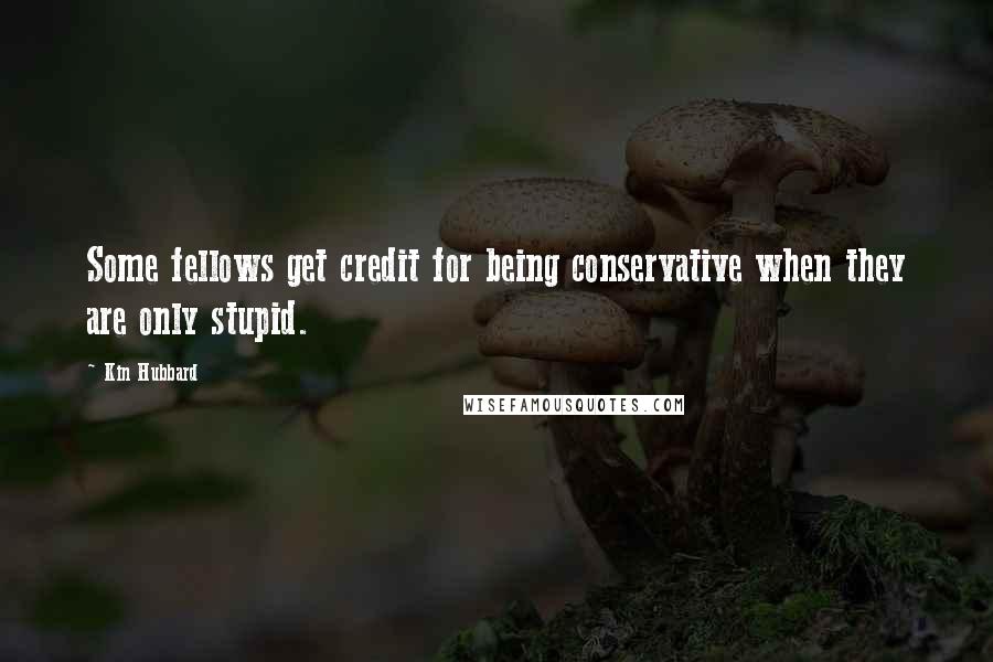 Kin Hubbard Quotes: Some fellows get credit for being conservative when they are only stupid.