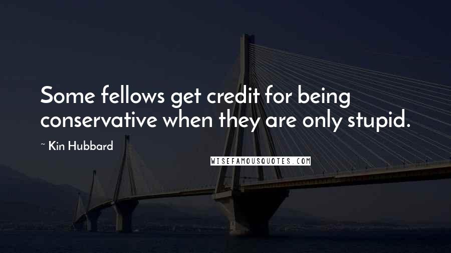 Kin Hubbard Quotes: Some fellows get credit for being conservative when they are only stupid.