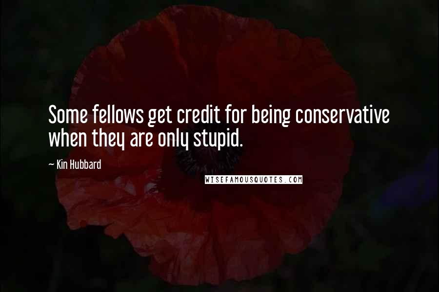 Kin Hubbard Quotes: Some fellows get credit for being conservative when they are only stupid.