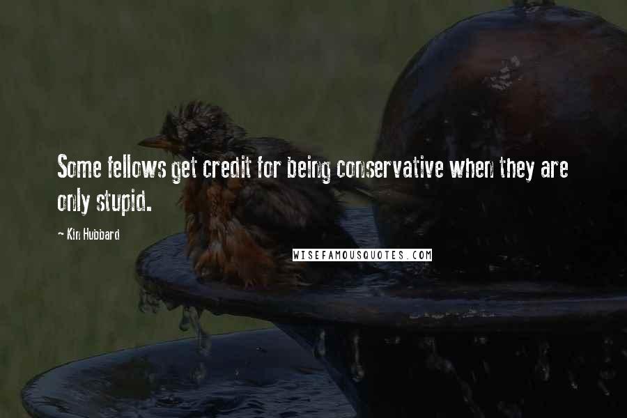 Kin Hubbard Quotes: Some fellows get credit for being conservative when they are only stupid.