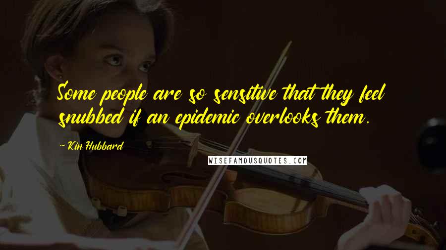 Kin Hubbard Quotes: Some people are so sensitive that they feel snubbed if an epidemic overlooks them.