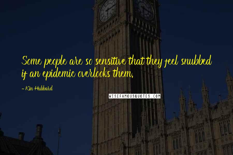 Kin Hubbard Quotes: Some people are so sensitive that they feel snubbed if an epidemic overlooks them.