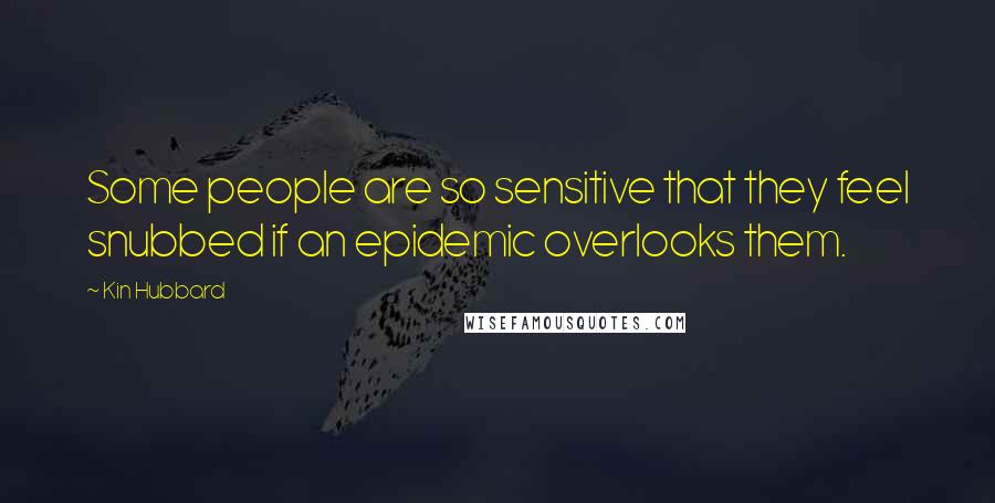 Kin Hubbard Quotes: Some people are so sensitive that they feel snubbed if an epidemic overlooks them.