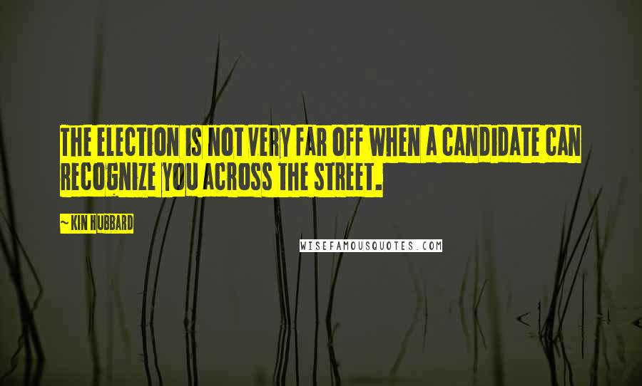 Kin Hubbard Quotes: The election is not very far off when a candidate can recognize you across the street.