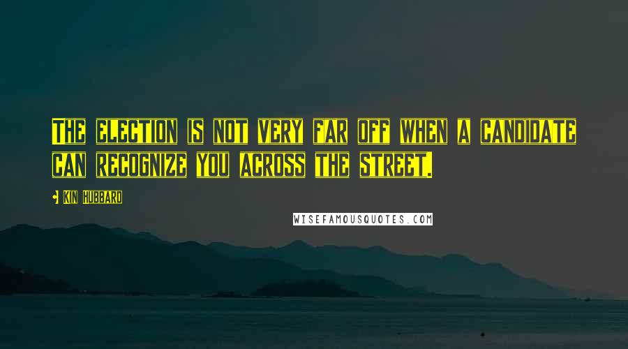 Kin Hubbard Quotes: The election is not very far off when a candidate can recognize you across the street.