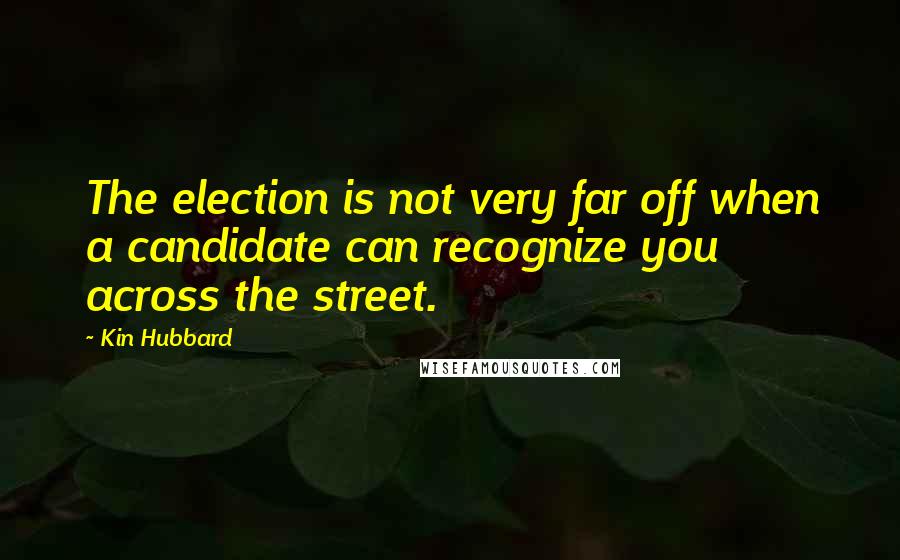 Kin Hubbard Quotes: The election is not very far off when a candidate can recognize you across the street.