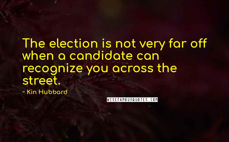 Kin Hubbard Quotes: The election is not very far off when a candidate can recognize you across the street.