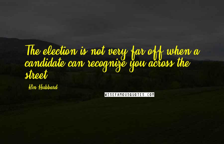 Kin Hubbard Quotes: The election is not very far off when a candidate can recognize you across the street.