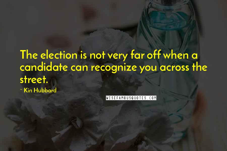 Kin Hubbard Quotes: The election is not very far off when a candidate can recognize you across the street.