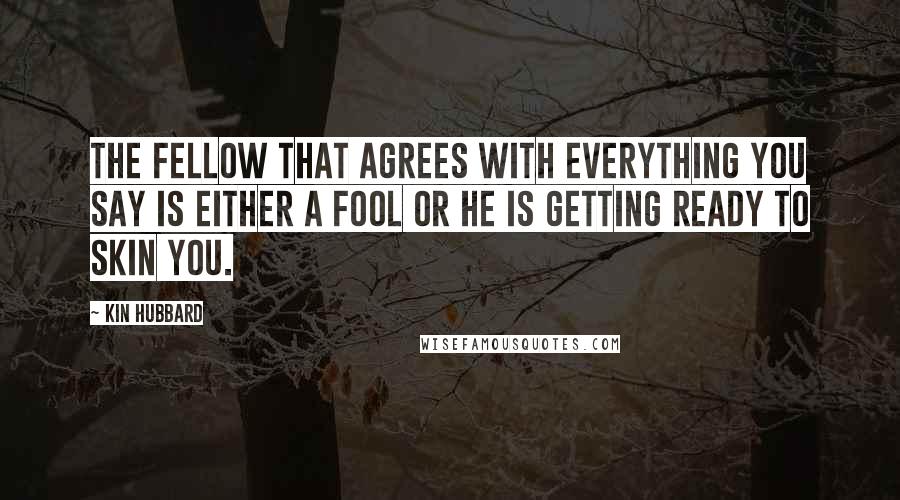 Kin Hubbard Quotes: The fellow that agrees with everything you say is either a fool or he is getting ready to skin you.