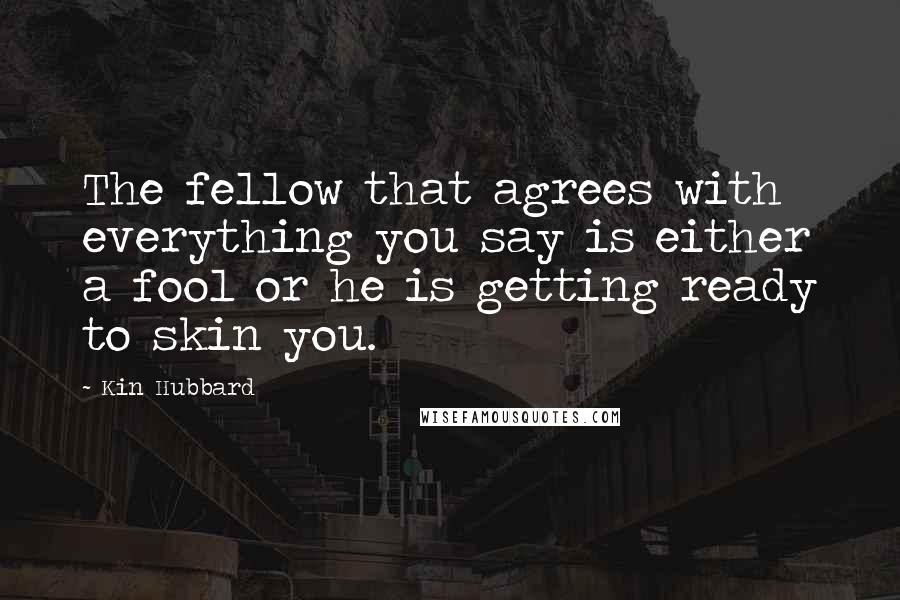 Kin Hubbard Quotes: The fellow that agrees with everything you say is either a fool or he is getting ready to skin you.