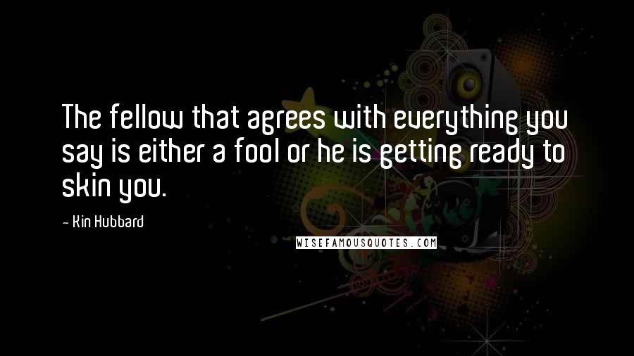 Kin Hubbard Quotes: The fellow that agrees with everything you say is either a fool or he is getting ready to skin you.