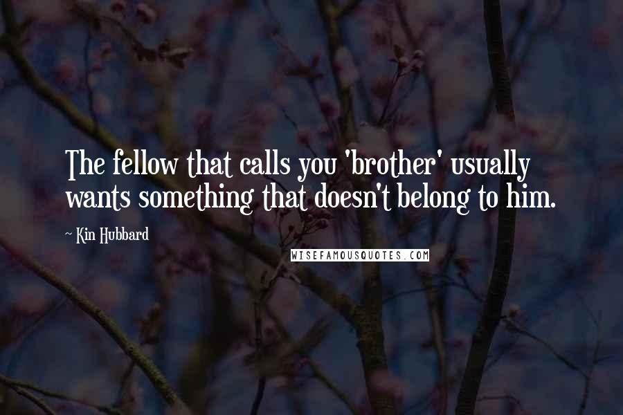 Kin Hubbard Quotes: The fellow that calls you 'brother' usually wants something that doesn't belong to him.