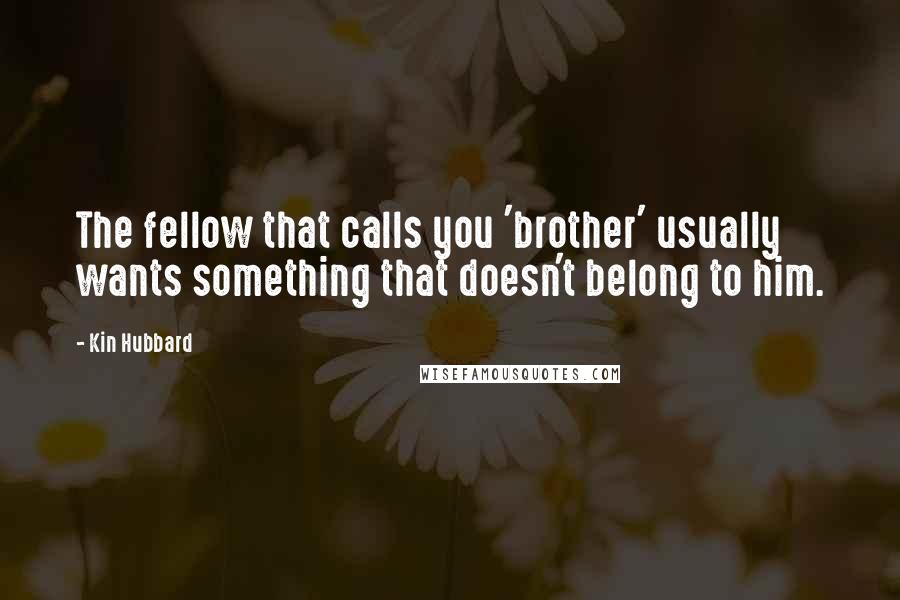Kin Hubbard Quotes: The fellow that calls you 'brother' usually wants something that doesn't belong to him.