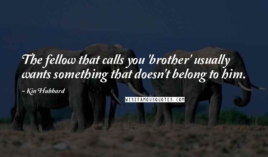 Kin Hubbard Quotes: The fellow that calls you 'brother' usually wants something that doesn't belong to him.