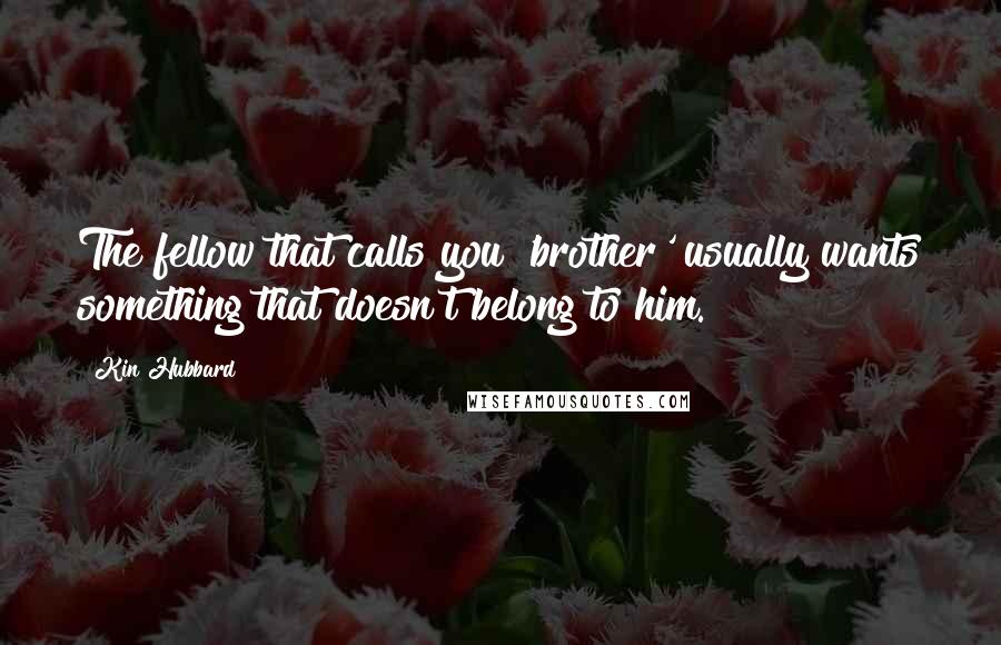 Kin Hubbard Quotes: The fellow that calls you 'brother' usually wants something that doesn't belong to him.