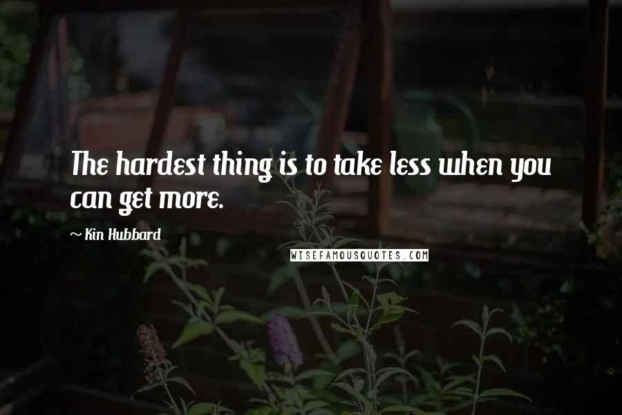 Kin Hubbard Quotes: The hardest thing is to take less when you can get more.