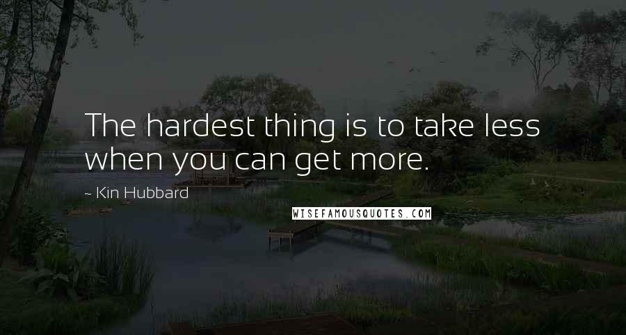 Kin Hubbard Quotes: The hardest thing is to take less when you can get more.