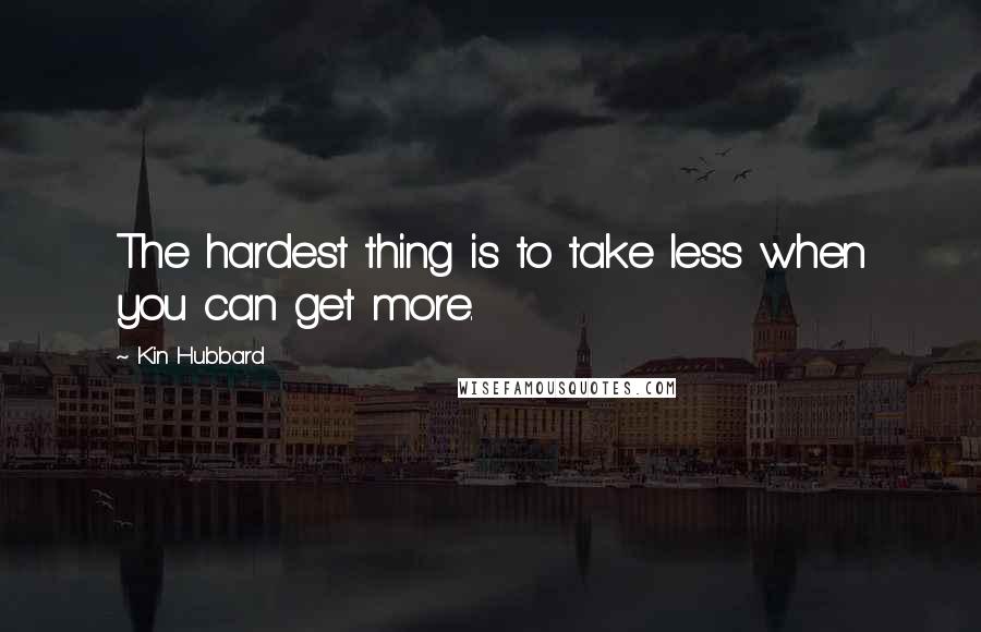 Kin Hubbard Quotes: The hardest thing is to take less when you can get more.
