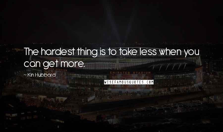 Kin Hubbard Quotes: The hardest thing is to take less when you can get more.