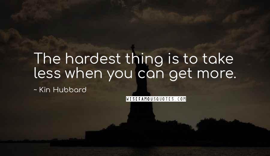 Kin Hubbard Quotes: The hardest thing is to take less when you can get more.