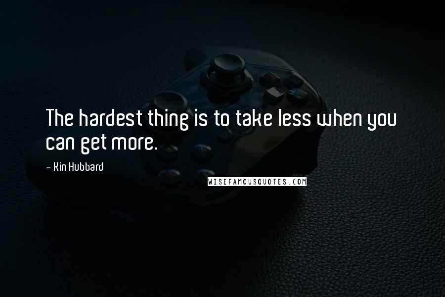 Kin Hubbard Quotes: The hardest thing is to take less when you can get more.
