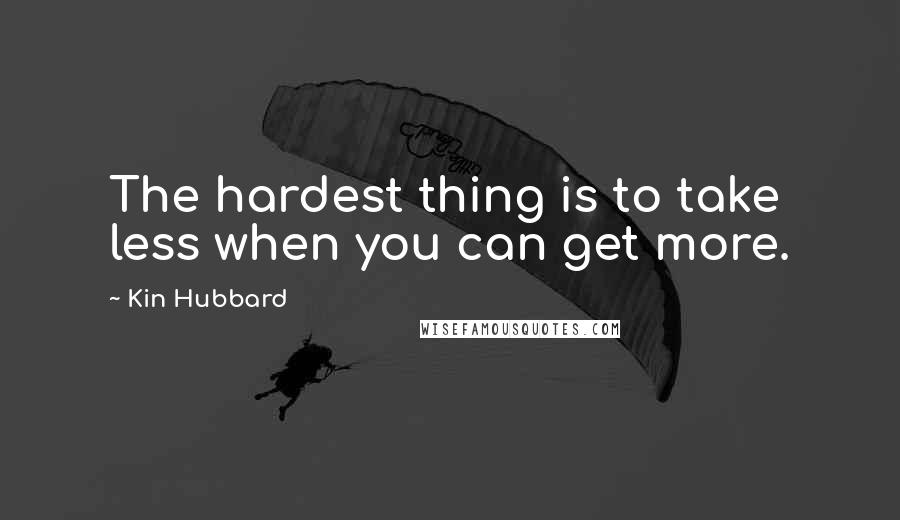 Kin Hubbard Quotes: The hardest thing is to take less when you can get more.