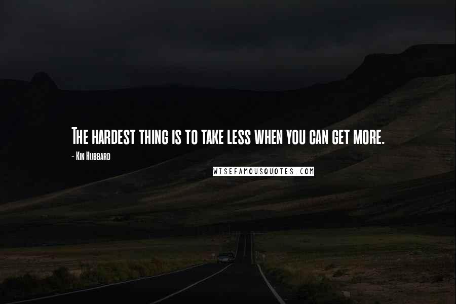 Kin Hubbard Quotes: The hardest thing is to take less when you can get more.