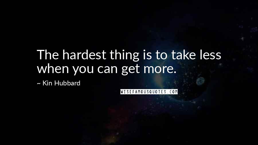 Kin Hubbard Quotes: The hardest thing is to take less when you can get more.