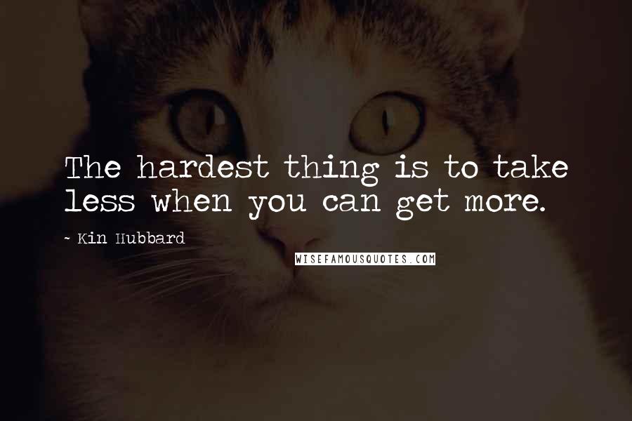 Kin Hubbard Quotes: The hardest thing is to take less when you can get more.