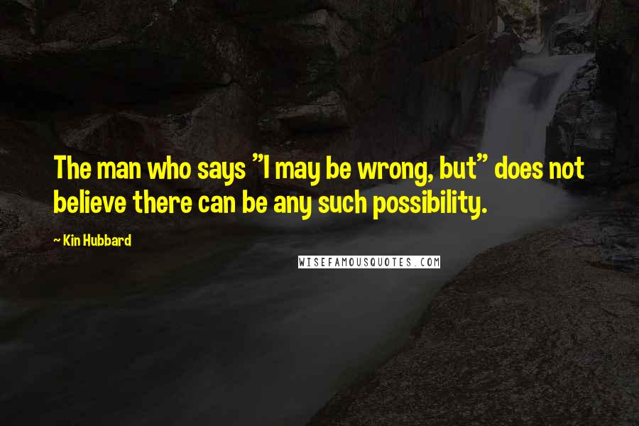 Kin Hubbard Quotes: The man who says "I may be wrong, but" does not believe there can be any such possibility.