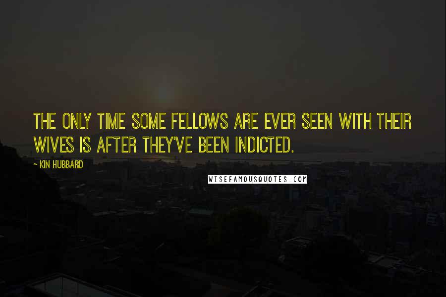 Kin Hubbard Quotes: The only time some fellows are ever seen with their wives is after they've been indicted.